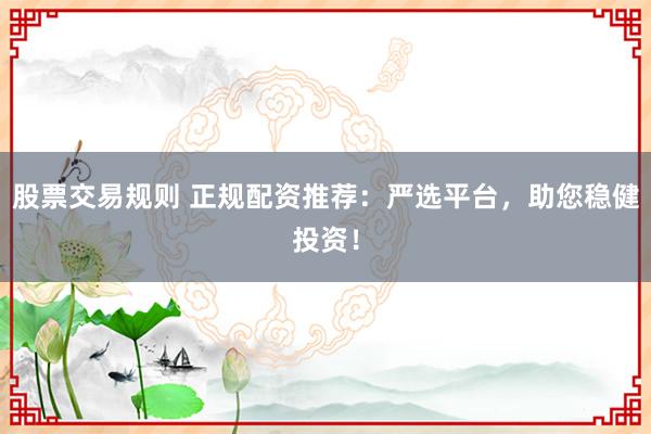 股票交易规则 正规配资推荐：严选平台，助您稳健投资！