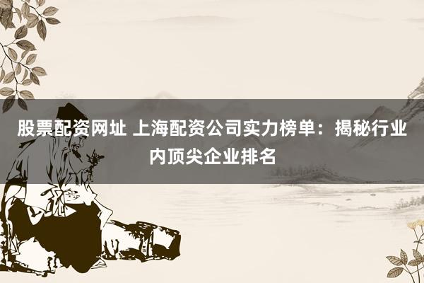股票配资网址 上海配资公司实力榜单：揭秘行业内顶尖企业排名