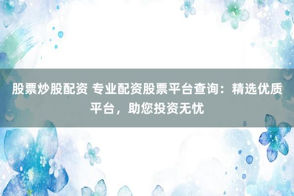股票炒股配资 专业配资股票平台查询：精选优质平台，助您投资无忧