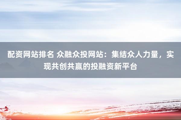 配资网站排名 众融众投网站：集结众人力量，实现共创共赢的投融资新平台