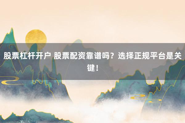 股票杠杆开户 股票配资靠谱吗？选择正规平台是关键！