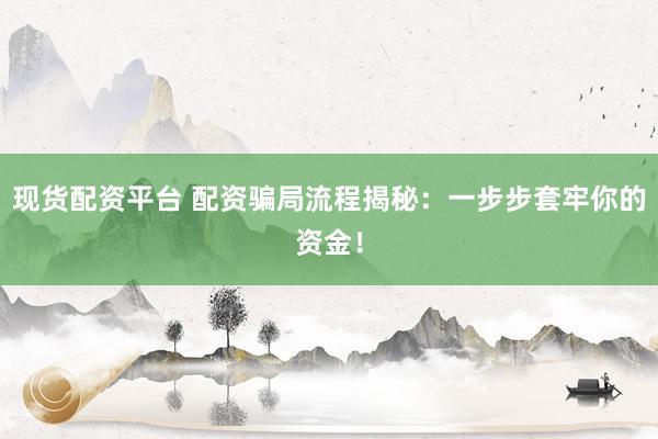 现货配资平台 配资骗局流程揭秘：一步步套牢你的资金！