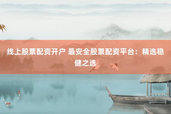 线上股票配资开户 最安全股票配资平台：精选稳健之选