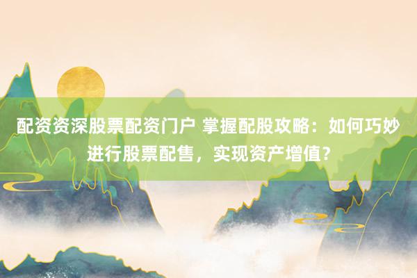 配资资深股票配资门户 掌握配股攻略：如何巧妙进行股票配售，实现资产增值？