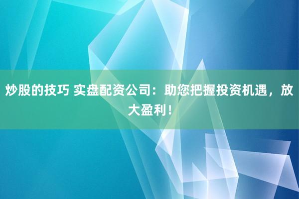 炒股的技巧 实盘配资公司：助您把握投资机遇，放大盈利！