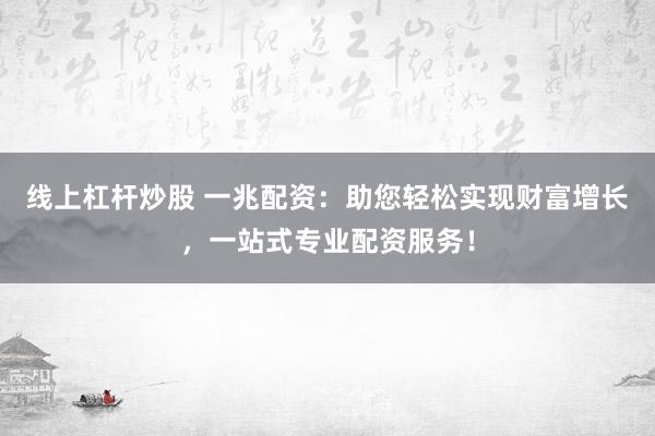 线上杠杆炒股 一兆配资：助您轻松实现财富增长，一站式专业配资服务！