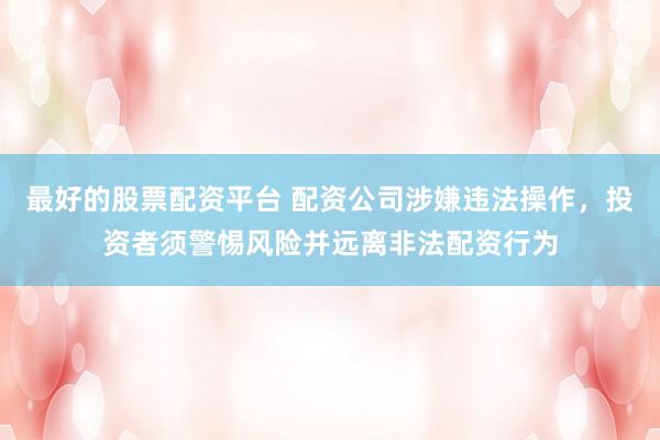 最好的股票配资平台 配资公司涉嫌违法操作，投资者须警惕风险并远离非法配资行为