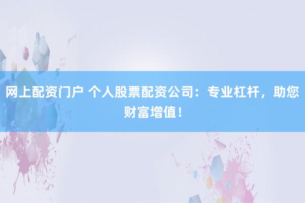 网上配资门户 个人股票配资公司：专业杠杆，助您财富增值！