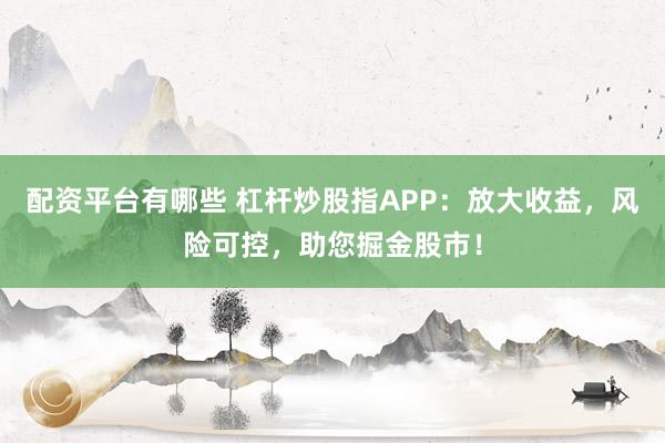 配资平台有哪些 杠杆炒股指APP：放大收益，风险可控，助您掘金股市！