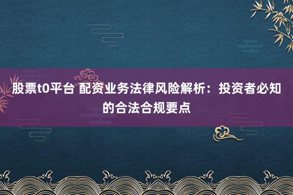 股票t0平台 配资业务法律风险解析：投资者必知的合法合规要点