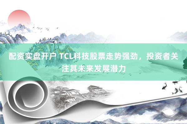 配资实盘开户 TCL科技股票走势强劲，投资者关注其未来发展潜力