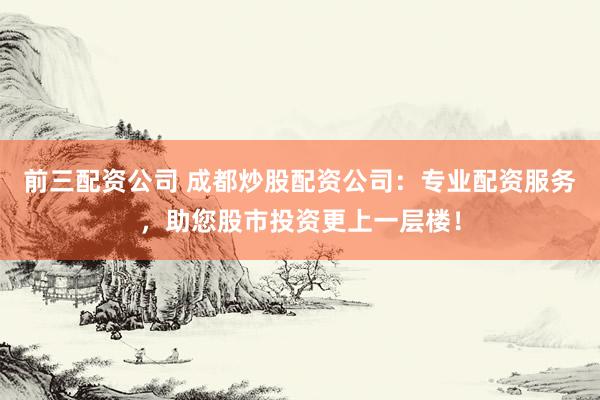 前三配资公司 成都炒股配资公司：专业配资服务，助您股市投资更上一层楼！