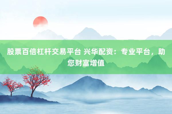 股票百倍杠杆交易平台 兴华配资：专业平台，助您财富增值