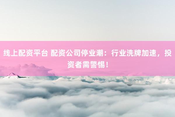 线上配资平台 配资公司停业潮：行业洗牌加速，投资者需警惕！