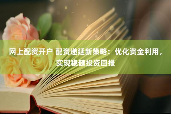 网上配资开户 配资递延新策略：优化资金利用，实现稳健投资回报