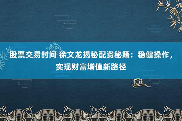 股票交易时间 徐文龙揭秘配资秘籍：稳健操作，实现财富增值新路径