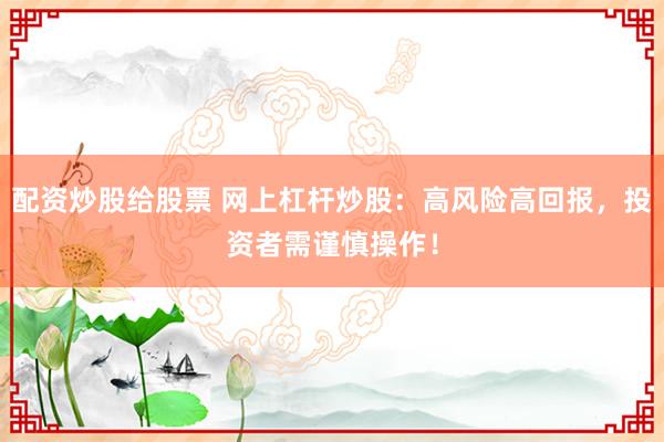 配资炒股给股票 网上杠杆炒股：高风险高回报，投资者需谨慎操作！