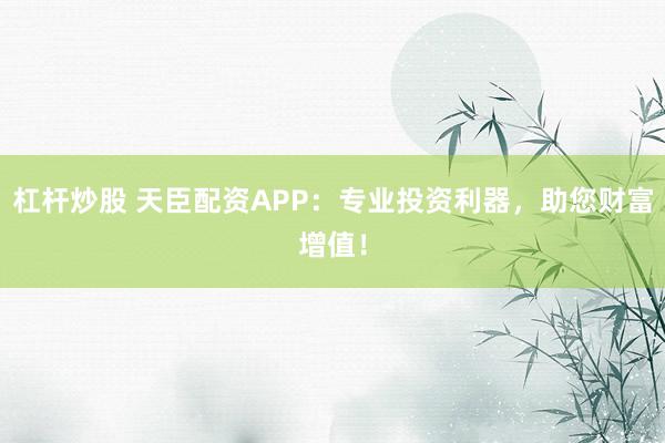 杠杆炒股 天臣配资APP：专业投资利器，助您财富增值！