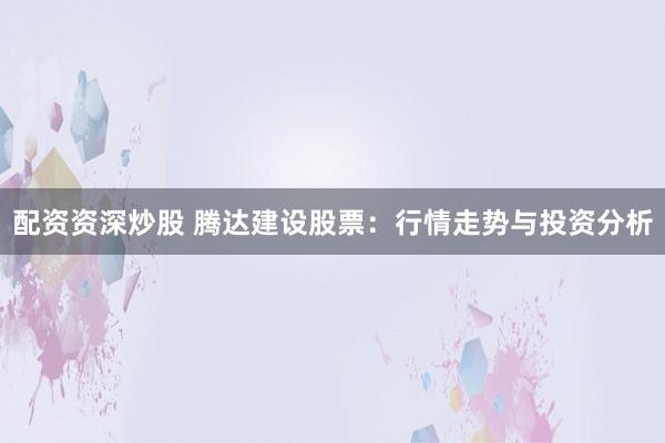 配资资深炒股 腾达建设股票：行情走势与投资分析