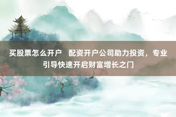 买股票怎么开户   配资开户公司助力投资，专业引导快速开启财富增长之门