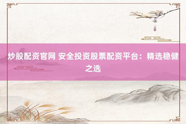 炒股配资官网 安全投资股票配资平台：精选稳健之选