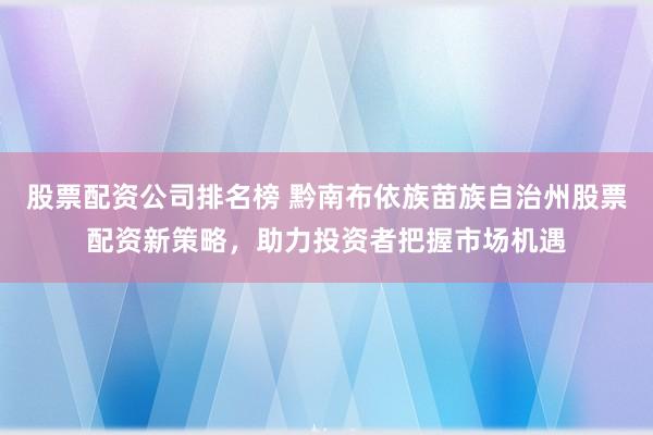 股票配资公司排名榜 黔南布依族苗族自治州股票配资新策略，助力投资者把握市场机遇