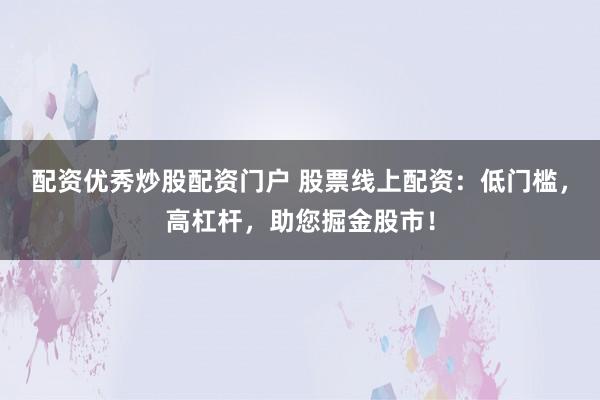 配资优秀炒股配资门户 股票线上配资：低门槛，高杠杆，助您掘金股市！