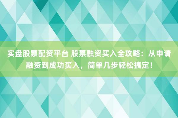 实盘股票配资平台 股票融资买入全攻略：从申请融资到成功买入，简单几步轻松搞定！