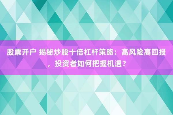 股票开户 揭秘炒股十倍杠杆策略：高风险高回报，投资者如何把握机遇？