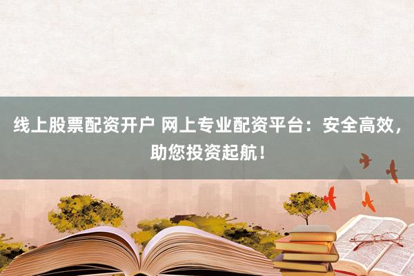 线上股票配资开户 网上专业配资平台：安全高效，助您投资起航！
