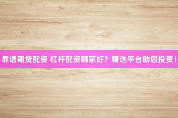 靠谱期货配资 杠杆配资哪家好？精选平台助您投资！