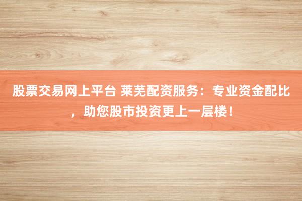 股票交易网上平台 莱芜配资服务：专业资金配比，助您股市投资更上一层楼！