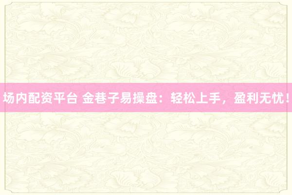 场内配资平台 金巷子易操盘：轻松上手，盈利无忧！