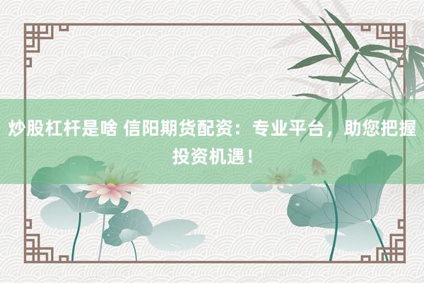 炒股杠杆是啥 信阳期货配资：专业平台，助您把握投资机遇！