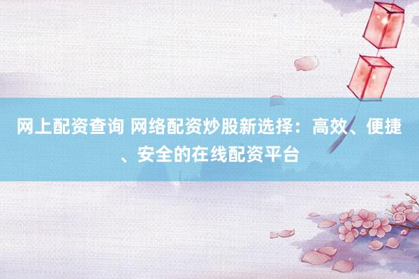 网上配资查询 网络配资炒股新选择：高效、便捷、安全的在线配资平台