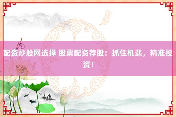 配资炒股网选择 股票配资荐股：抓住机遇，精准投资！