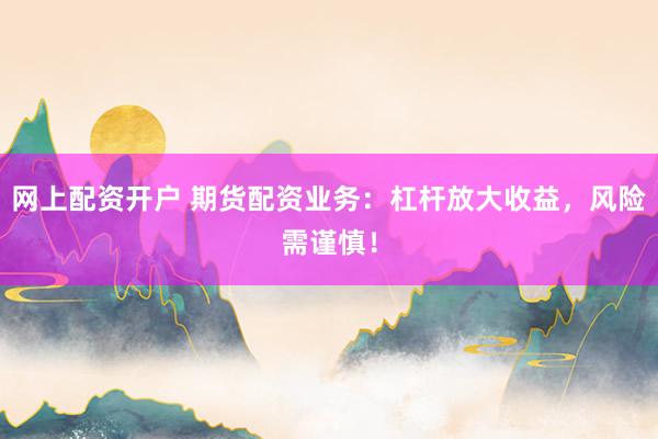 网上配资开户 期货配资业务：杠杆放大收益，风险需谨慎！