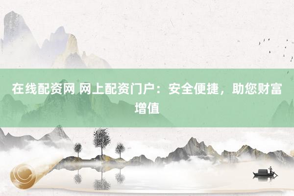 在线配资网 网上配资门户：安全便捷，助您财富增值