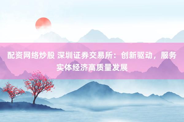 配资网络炒股 深圳证券交易所：创新驱动，服务实体经济高质量发展