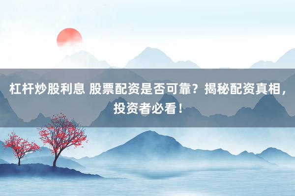 杠杆炒股利息 股票配资是否可靠？揭秘配资真相，投资者必看！