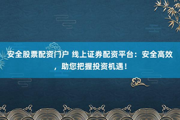 安全股票配资门户 线上证券配资平台：安全高效，助您把握投资机遇！