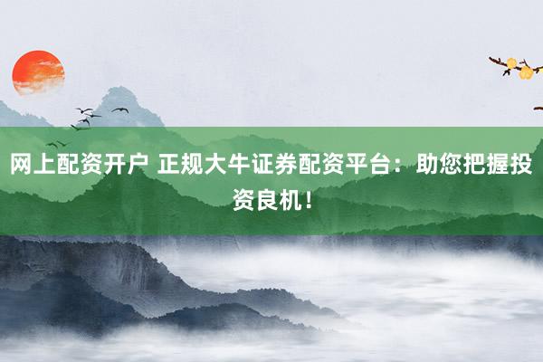 网上配资开户 正规大牛证券配资平台：助您把握投资良机！