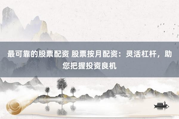 最可靠的股票配资 股票按月配资：灵活杠杆，助您把握投资良机