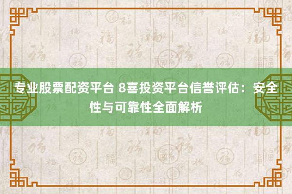 专业股票配资平台 8喜投资平台信誉评估：安全性与可靠性全面解析