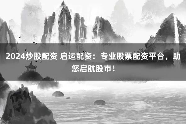 2024炒股配资 启运配资：专业股票配资平台，助您启航股市！