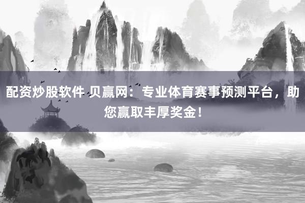 配资炒股软件 贝赢网：专业体育赛事预测平台，助您赢取丰厚奖金！