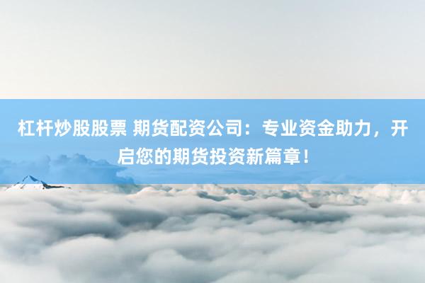 杠杆炒股股票 期货配资公司：专业资金助力，开启您的期货投资新篇章！