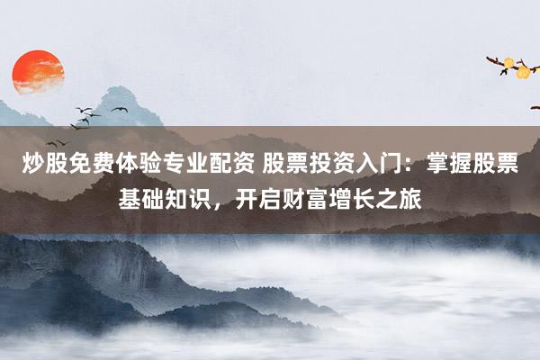 炒股免费体验专业配资 股票投资入门：掌握股票基础知识，开启财富增长之旅