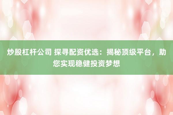 炒股杠杆公司 探寻配资优选：揭秘顶级平台，助您实现稳健投资梦想