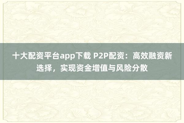 十大配资平台app下载 P2P配资：高效融资新选择，实现资金增值与风险分散